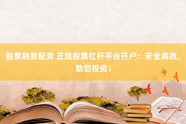 股票融资配资 正规股票杠杆平台开户：安全高效，助您投资！