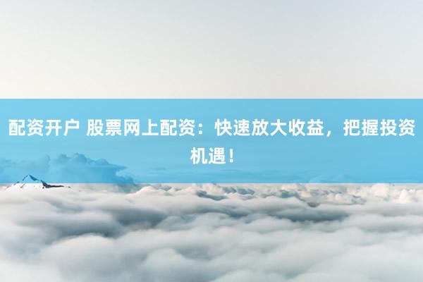 配资开户 股票网上配资：快速放大收益，把握投资机遇！