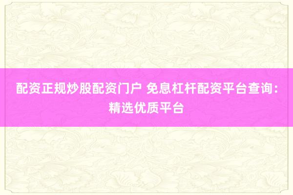 配资正规炒股配资门户 免息杠杆配资平台查询：精选优质平台