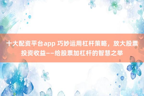 十大配资平台app 巧妙运用杠杆策略，放大股票投资收益——给股票加杠杆的智慧之举