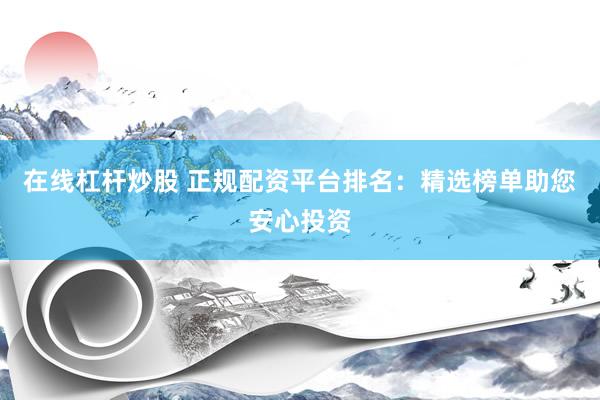 在线杠杆炒股 正规配资平台排名：精选榜单助您安心投资