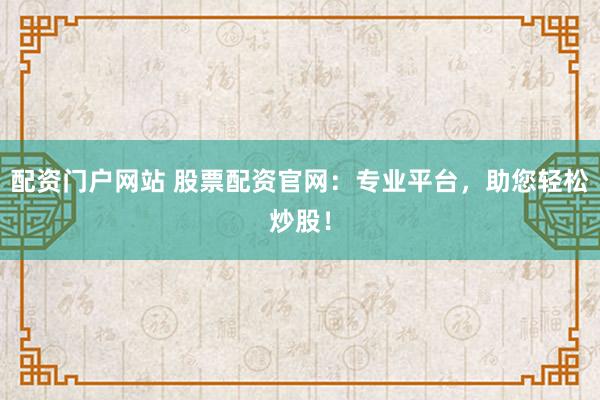 配资门户网站 股票配资官网：专业平台，助您轻松炒股！