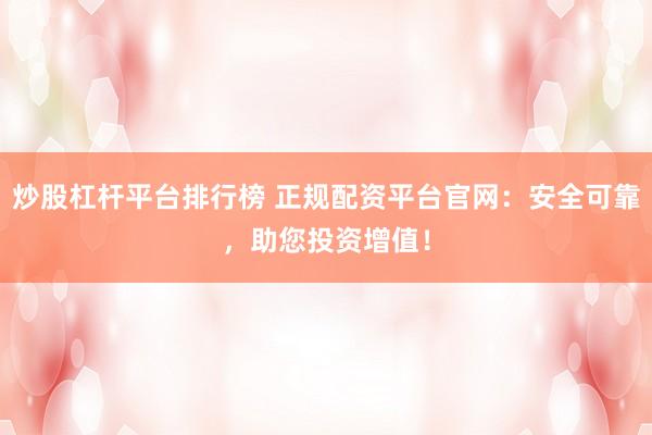 炒股杠杆平台排行榜 正规配资平台官网：安全可靠，助您投资增值！