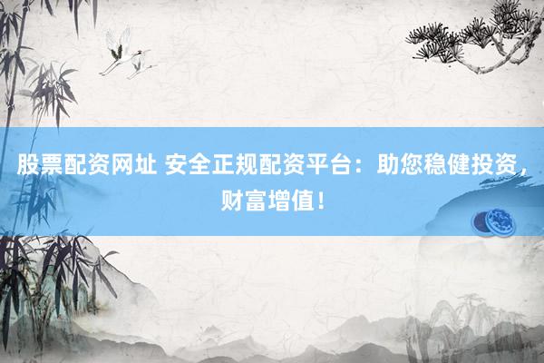 股票配资网址 安全正规配资平台：助您稳健投资，财富增值！