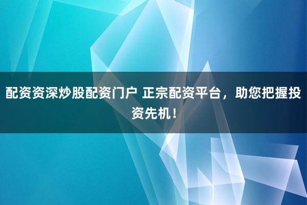 配资资深炒股配资门户 正宗配资平台，助您把握投资先机！