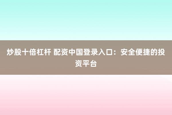 炒股十倍杠杆 配资中国登录入口：安全便捷的投资平台