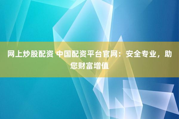 网上炒股配资 中国配资平台官网：安全专业，助您财富增值