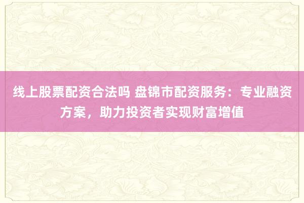 线上股票配资合法吗 盘锦市配资服务：专业融资方案，助力投资者实现财富增值