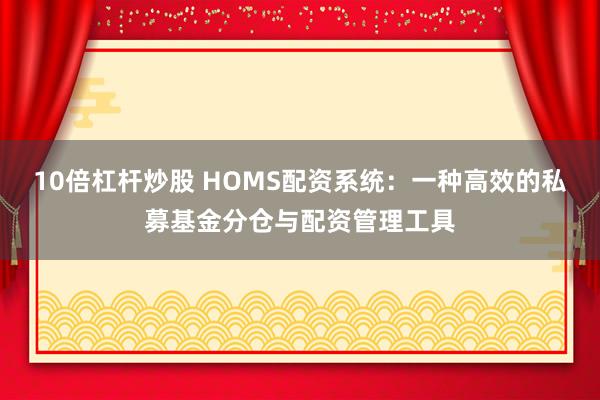 10倍杠杆炒股 HOMS配资系统：一种高效的私募基金分仓与配资管理工具
