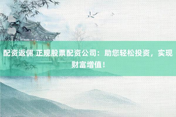 配资返佣 正规股票配资公司：助您轻松投资，实现财富增值！