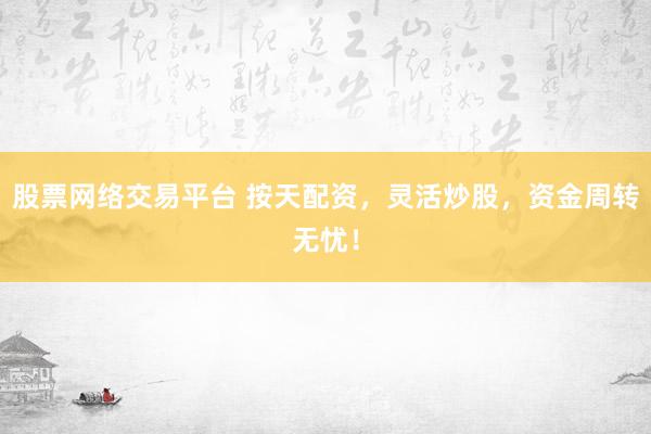 股票网络交易平台 按天配资，灵活炒股，资金周转无忧！