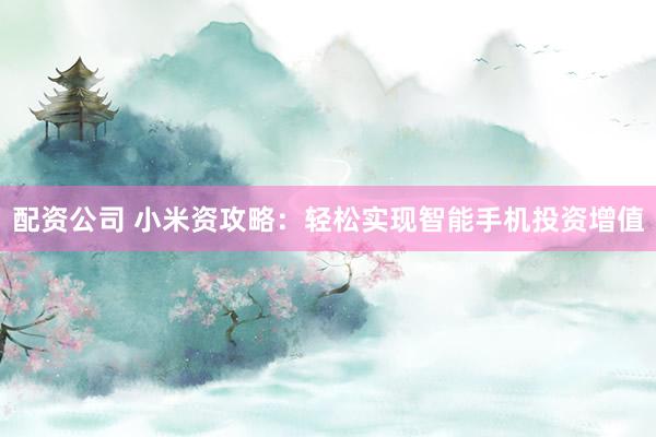 配资公司 小米资攻略：轻松实现智能手机投资增值