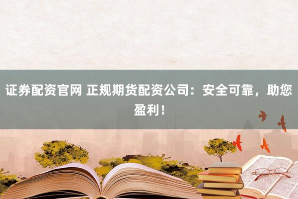 证券配资官网 正规期货配资公司：安全可靠，助您盈利！