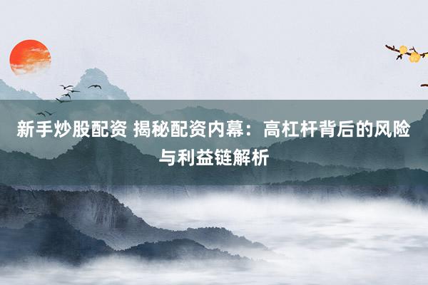 新手炒股配资 揭秘配资内幕：高杠杆背后的风险与利益链解析