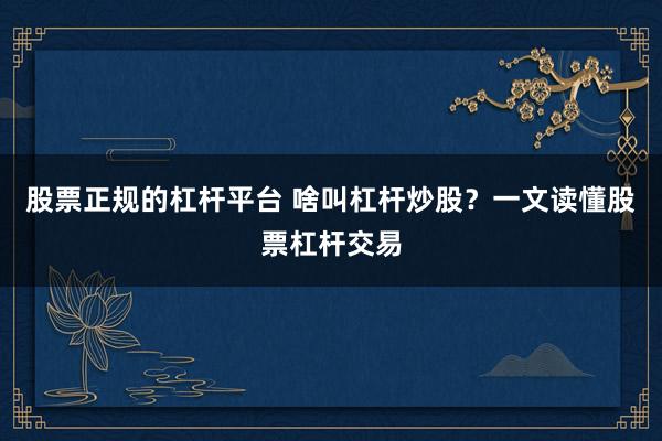 股票正规的杠杆平台 啥叫杠杆炒股？一文读懂股票杠杆交易