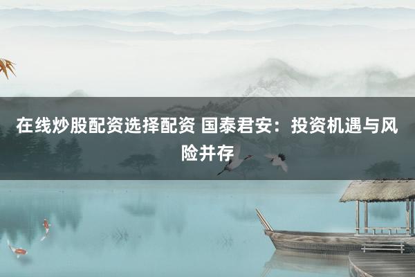 在线炒股配资选择配资 国泰君安：投资机遇与风险并存