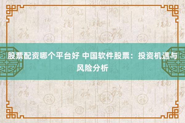 股票配资哪个平台好 中国软件股票：投资机遇与风险分析