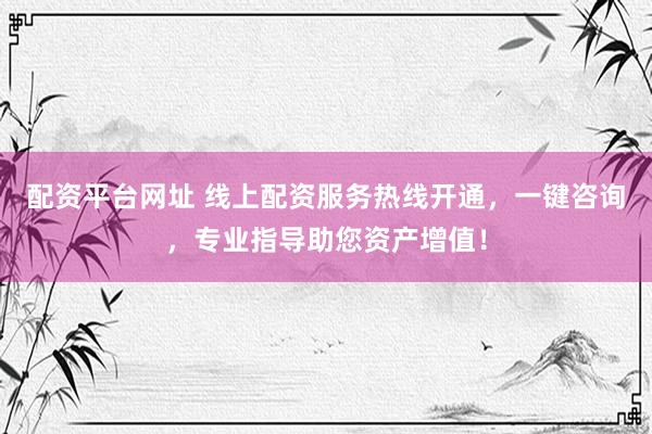 配资平台网址 线上配资服务热线开通，一键咨询，专业指导助您资产增值！