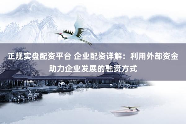 正规实盘配资平台 企业配资详解：利用外部资金助力企业发展的融资方式