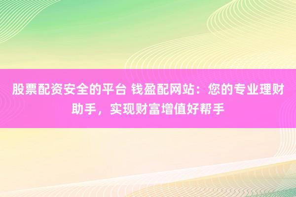 股票配资安全的平台 钱盈配网站：您的专业理财助手，实现财富增值好帮手