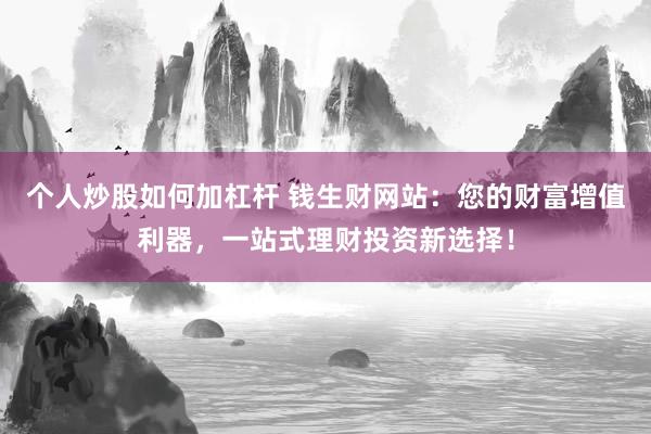 个人炒股如何加杠杆 钱生财网站：您的财富增值利器，一站式理财投资新选择！