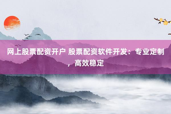 网上股票配资开户 股票配资软件开发：专业定制，高效稳定