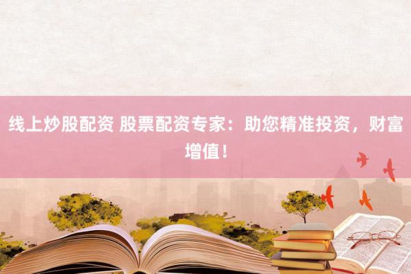 线上炒股配资 股票配资专家：助您精准投资，财富增值！
