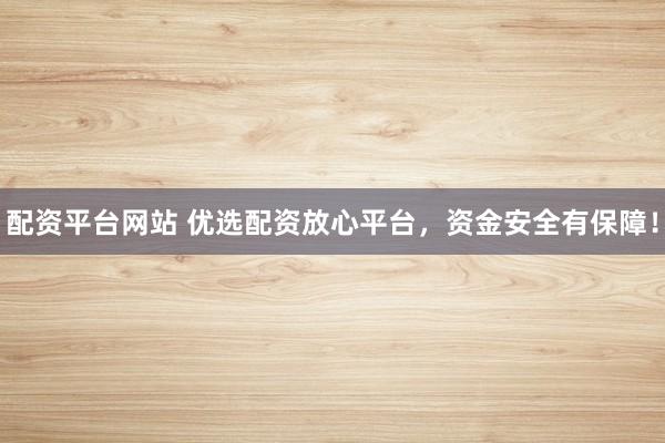 配资平台网站 优选配资放心平台，资金安全有保障！