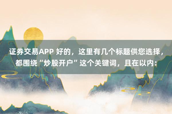证券交易APP 好的，这里有几个标题供您选择，都围绕“炒股开户”这个关键词，且在以内：