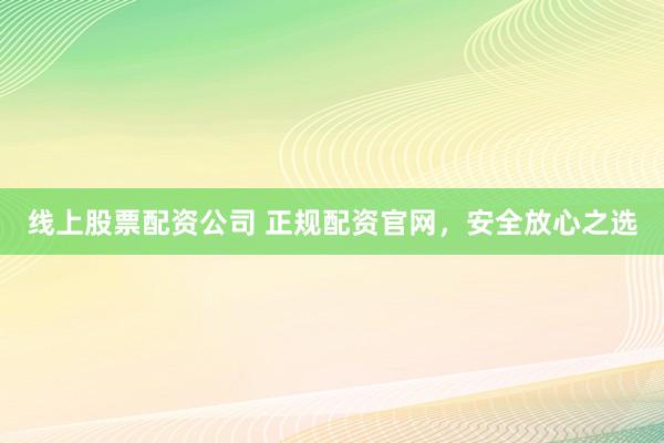 线上股票配资公司 正规配资官网，安全放心之选