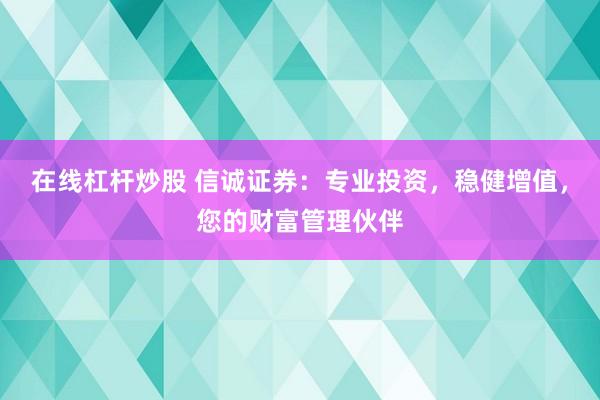 在线杠杆炒股 信诚证券：专业投资，稳健增值，您的财富管理伙伴