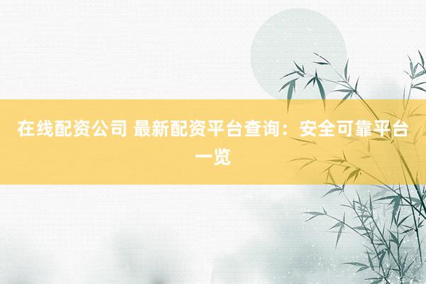 在线配资公司 最新配资平台查询：安全可靠平台一览