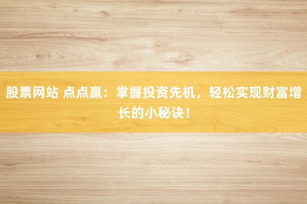 股票网站 点点赢：掌握投资先机，轻松实现财富增长的小秘诀！