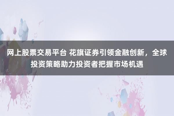 网上股票交易平台 花旗证券引领金融创新，全球投资策略助力投资者把握市场机遇