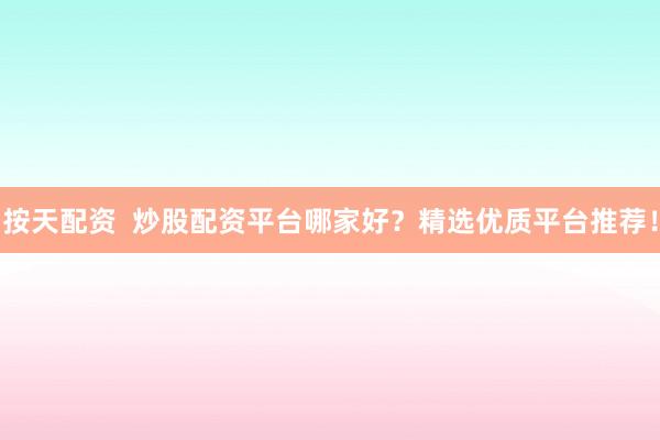 按天配资  炒股配资平台哪家好？精选优质平台推荐！