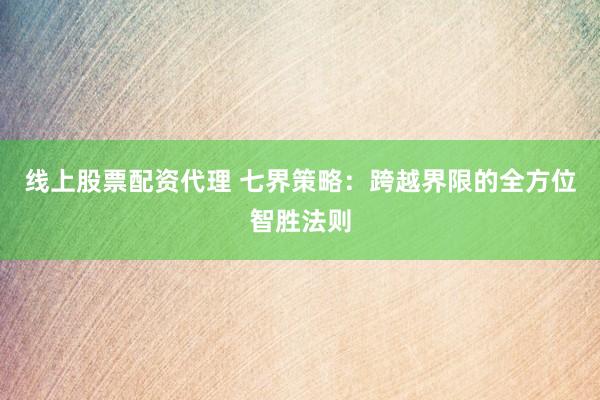 线上股票配资代理 七界策略：跨越界限的全方位智胜法则