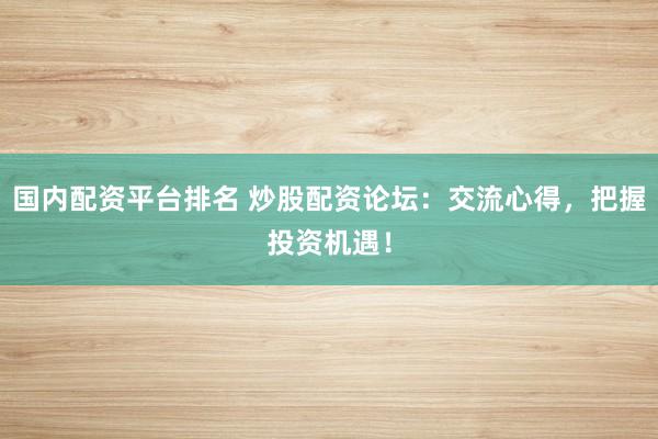 国内配资平台排名 炒股配资论坛：交流心得，把握投资机遇！