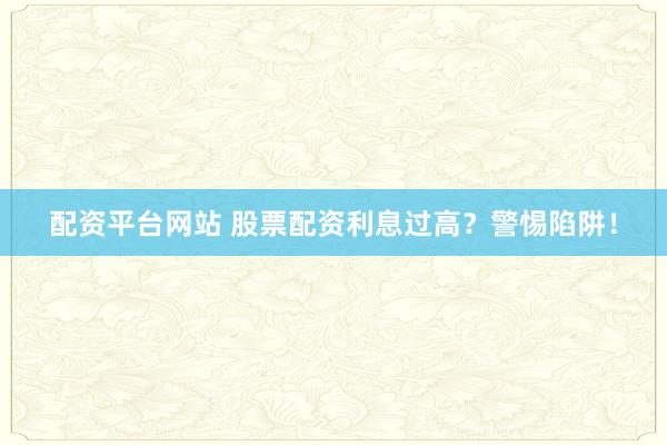 配资平台网站 股票配资利息过高？警惕陷阱！