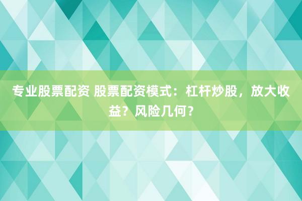 专业股票配资 股票配资模式：杠杆炒股，放大收益？风险几何？