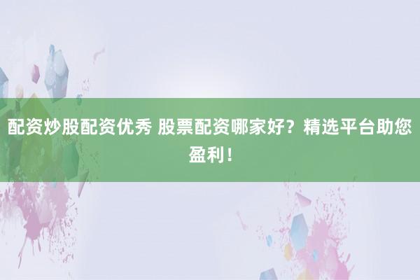 配资炒股配资优秀 股票配资哪家好？精选平台助您盈利！