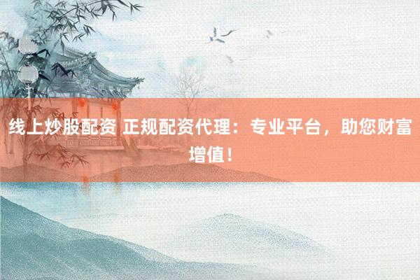 线上炒股配资 正规配资代理：专业平台，助您财富增值！