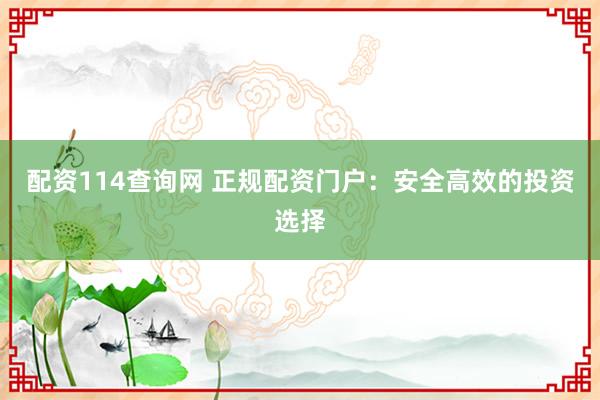 配资114查询网 正规配资门户：安全高效的投资选择