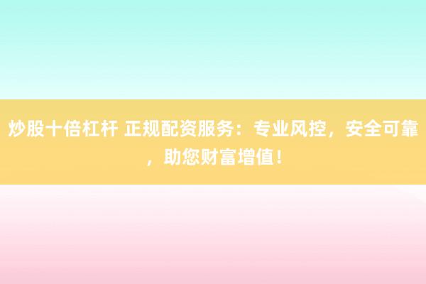 炒股十倍杠杆 正规配资服务：专业风控，安全可靠，助您财富增值！
