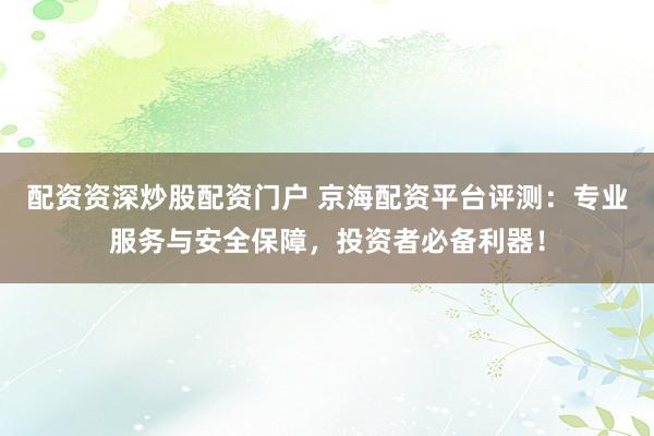 配资资深炒股配资门户 京海配资平台评测：专业服务与安全保障，投资者必备利器！