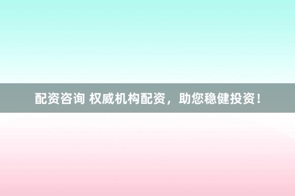 配资咨询 权威机构配资，助您稳健投资！