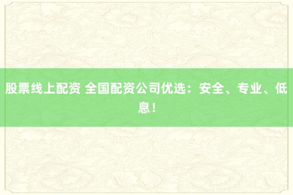 股票线上配资 全国配资公司优选：安全、专业、低息！
