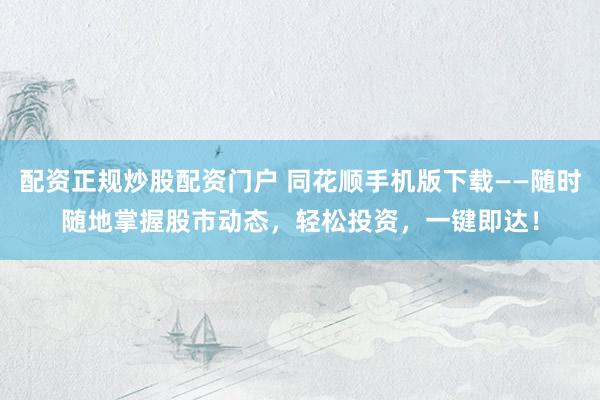 配资正规炒股配资门户 同花顺手机版下载——随时随地掌握股市动态，轻松投资，一键即达！