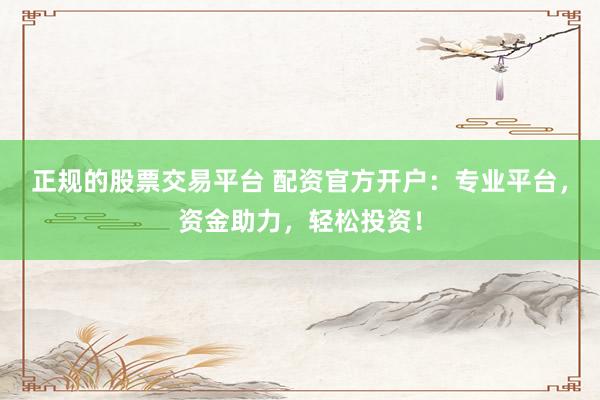 正规的股票交易平台 配资官方开户：专业平台，资金助力，轻松投资！