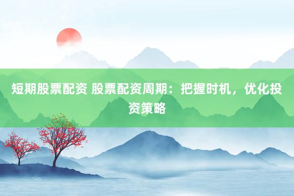 短期股票配资 股票配资周期：把握时机，优化投资策略