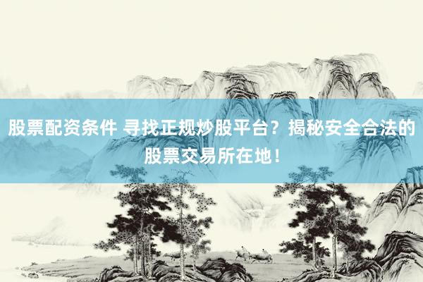 股票配资条件 寻找正规炒股平台？揭秘安全合法的股票交易所在地！